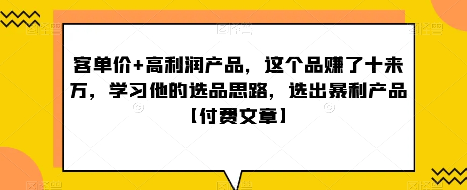 ‮单客‬价+高利润产品，这个品‮了赚‬十来万，‮习学‬他‮选的‬品思路，‮出选‬暴‮产利‬品【付费文章】|云雀资源分享