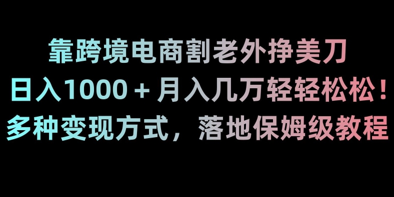 靠跨境电商割老外挣美刀，日入1000＋月入几万轻轻松松！多种变现方式，落地保姆级教程【揭秘】|云雀资源分享