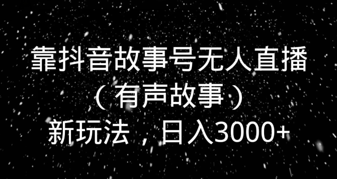 靠抖音故事号无人直播（有声故事）新玩法，日入3000+|云雀资源分享