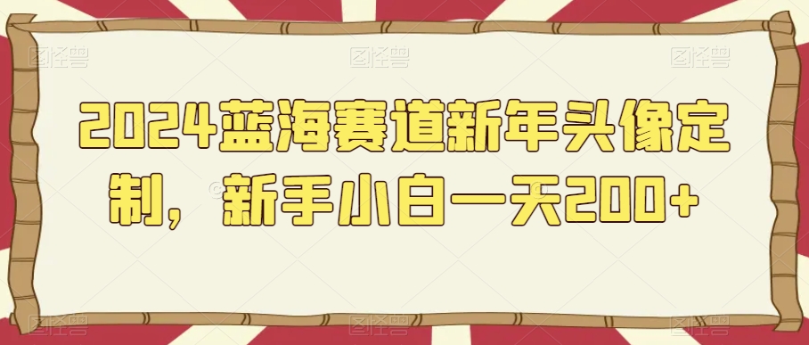 2024蓝海赛道新年头像定制，新手小白一天200+|云雀资源分享