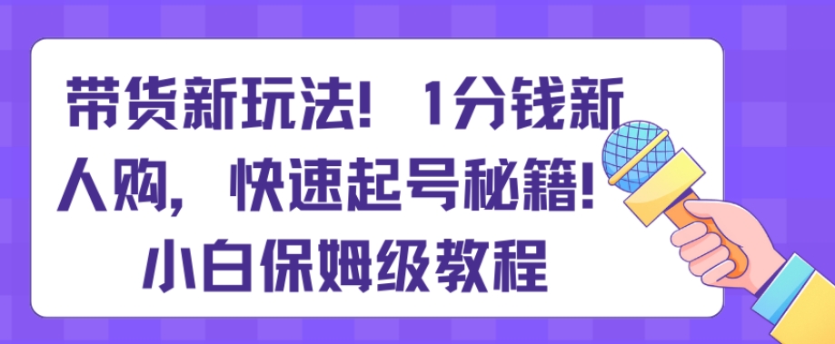 带货新玩法，1分钱新人购，快速起号秘籍，小白保姆级教程【揭秘】|云雀资源分享