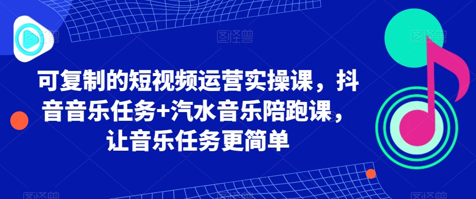 可复制的短视频运营实操课，抖音音乐任务+汽水音乐陪跑课，让音乐任务更简单|云雀资源分享