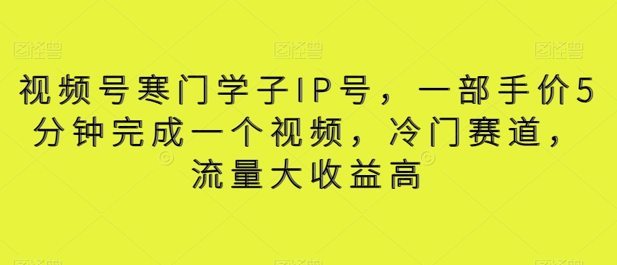 视频号寒门学子IP号，一部手价5分钟完成一个视频，冷门赛道，流量大收益高【揭秘】|云雀资源分享