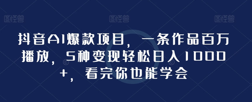 抖音AI爆款项目，一条作品百万播放，5种变现轻松日入1000+，看完你也能学会|云雀资源分享