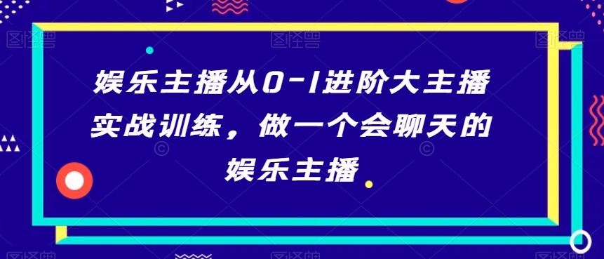 娱乐主播从0-1进阶大主播实战训练，做一个会聊天的娱乐主播|云雀资源分享