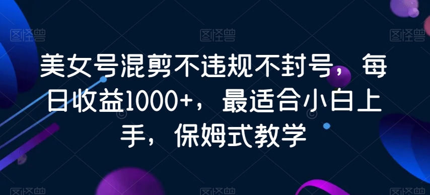 美女号混剪不违规不封号，每日收益1000+，最适合小白上手，保姆式教学|云雀资源分享