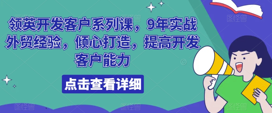 领英开发客户系列课，9年实战外贸经验，倾心打造，提高开发客户能力|云雀资源分享