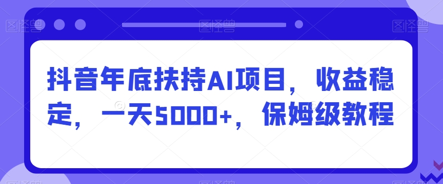 抖音年底扶持AI项目，收益稳定，一天5000+，保姆级教程|云雀资源分享