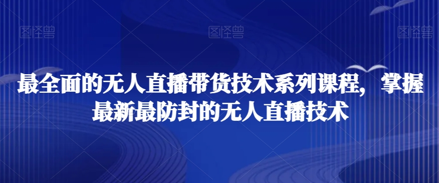 最全面的无人直播‮货带‬技术系‮课列‬程，掌握最新最防封的无人直播技术|云雀资源分享