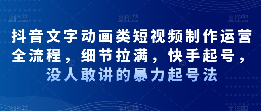 抖音文字动画类短视频制作运营全流程，细节拉满，快手起号，没人敢讲的暴力起号法|云雀资源分享