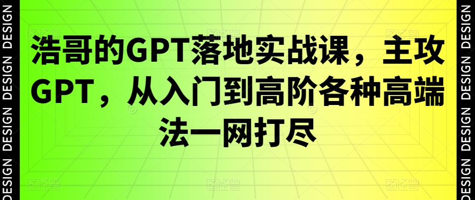 浩哥的GPT落地实战课，主攻GPT，从入门到高阶各种高端法一网打尽|云雀资源分享