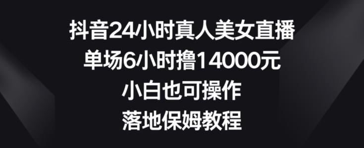 抖音24小时真人美女直播，单场6小时撸14000元，小白也可操作，落地保姆教程【揭秘】|云雀资源分享