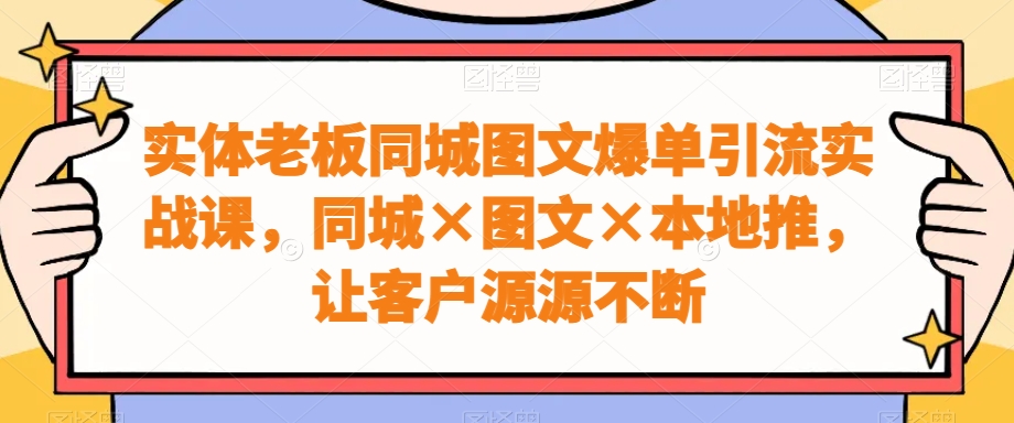 实体老板同城图文爆单引流实战课，同城×图文×本地推，让客户源源不断|云雀资源分享