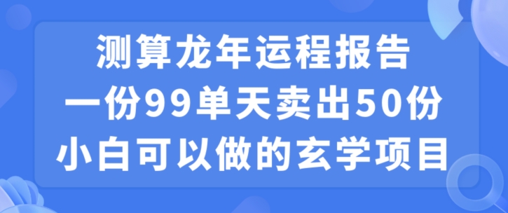 小白可做的玄学项目，出售”龙年运程报告”一份99元单日卖出100份利润9900元，0成本投入【揭秘】|云雀资源分享