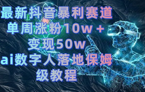 最新抖音暴利赛道，单周涨粉10w＋变现50w的ai数字人落地保姆级教程【揭秘】|云雀资源分享