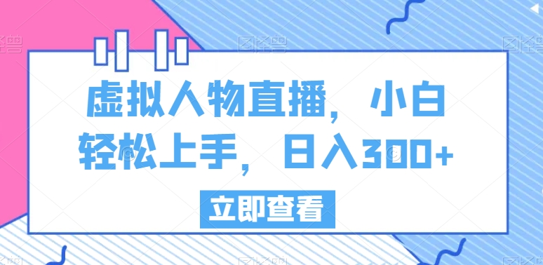 虚拟人物直播，小白轻松上手，日入300+【揭秘】|云雀资源分享