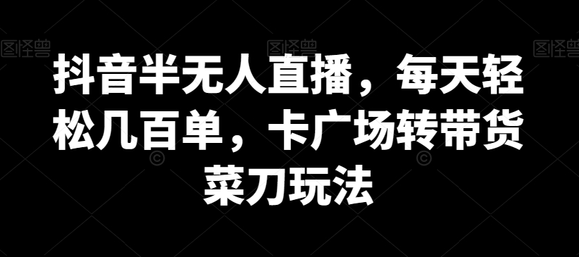 抖音半无人直播，每天轻松几百单，卡广场转带货菜刀玩法【揭秘】|云雀资源分享