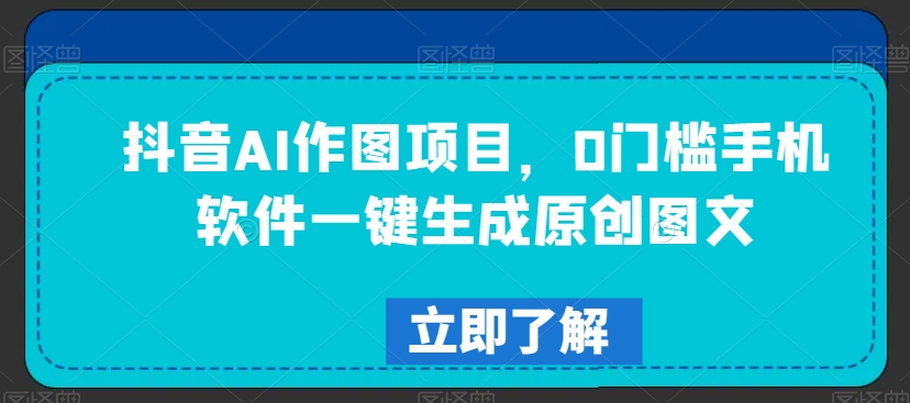 抖音AI作图项目，0门槛手机软件一键生成原创图文【揭秘】|云雀资源分享