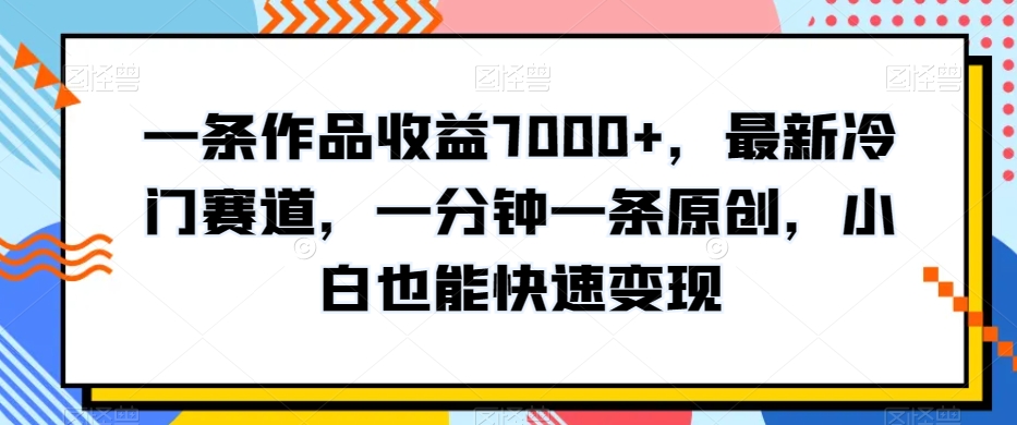 一条作品收益7000+，最新冷门赛道，一分钟一条原创，小白也能快速变现|云雀资源分享