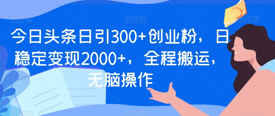 今日头条日引300+创业粉，日稳定变现2000+，全程搬运，无脑操作|云雀资源分享