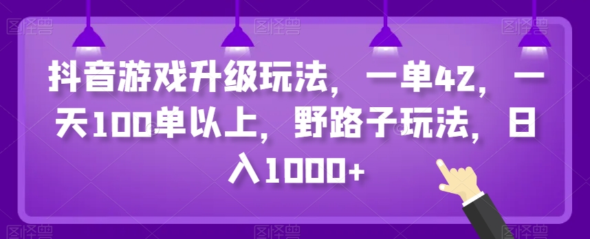 抖音游戏升级玩法，一单42，一天100单以上，野路子玩法，日入1000+|云雀资源分享