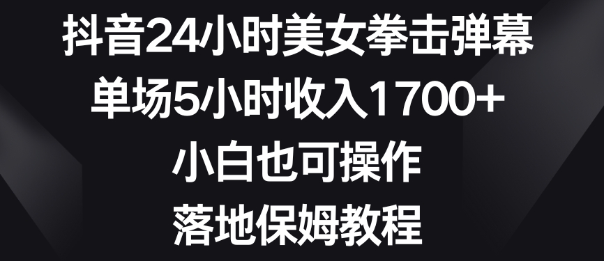 抖音24小时美女拳击弹幕，单场5小时收入1700+，小白也可操作，落地保姆教程【揭秘】|云雀资源分享