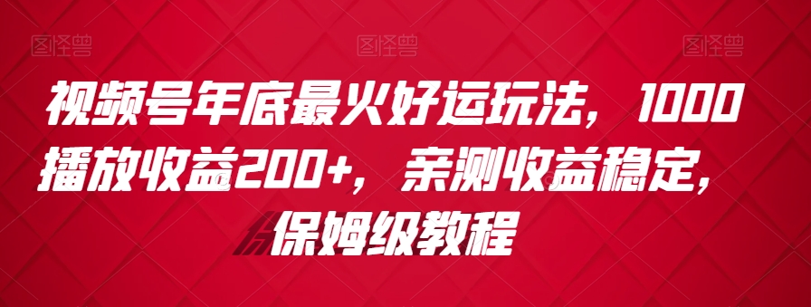 视频号年底最火好运玩法，1000播放收益200+，亲测收益稳定，保姆级教程|云雀资源分享