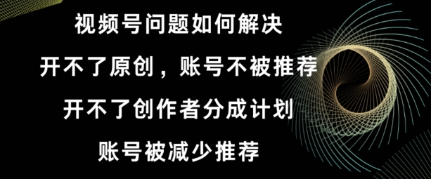 视频号【开不了原创，开不了创作者分成计划，账号被减少推荐，账号不被推荐】如何解决|云雀资源分享