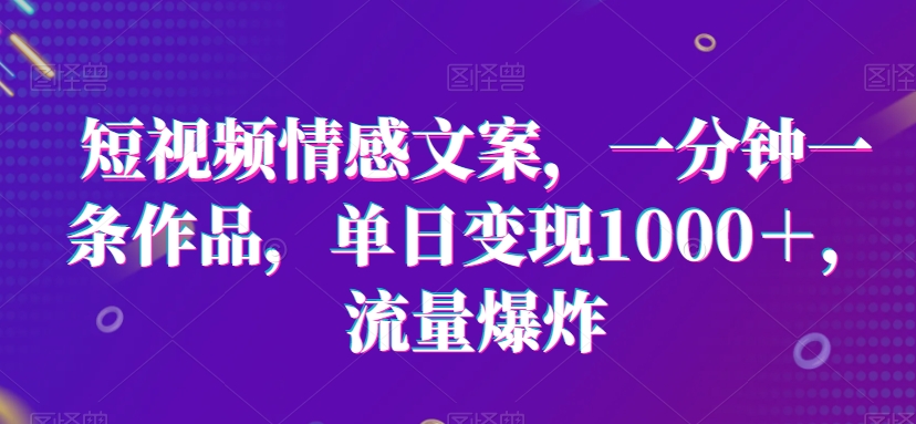 短视频情感文案，一分钟一条作品，单日变现1000＋，流量爆炸【揭秘】|云雀资源分享