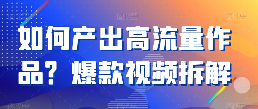 如何产出高流量作品？爆款视频拆解|云雀资源分享