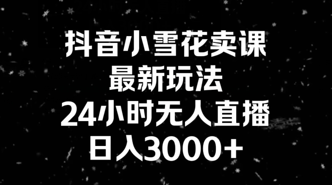 抖音小雪花卖课，24小时无人直播，日入3000+，小白也能轻松操作|云雀资源分享