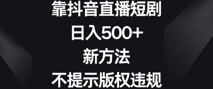 靠抖音直播短剧，日入500+，新方法、不提示版权违规【揭秘】|云雀资源分享