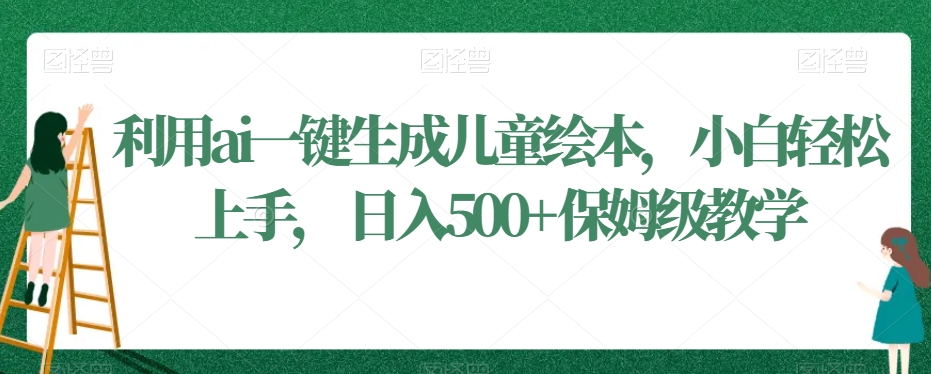 利用ai一键生成儿童绘本，小白轻松上手，日入500+保姆级教学【揭秘】|云雀资源分享