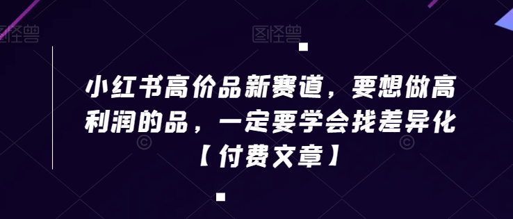 小红书高价品新赛道，要想做高利润的品，一定要学会找差异化【付费文章】|云雀资源分享