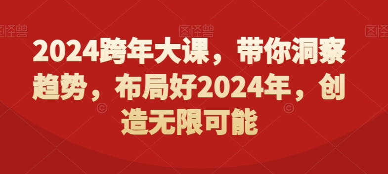 2024跨年大课，​带你洞察趋势，布局好2024年，创造无限可能|云雀资源分享