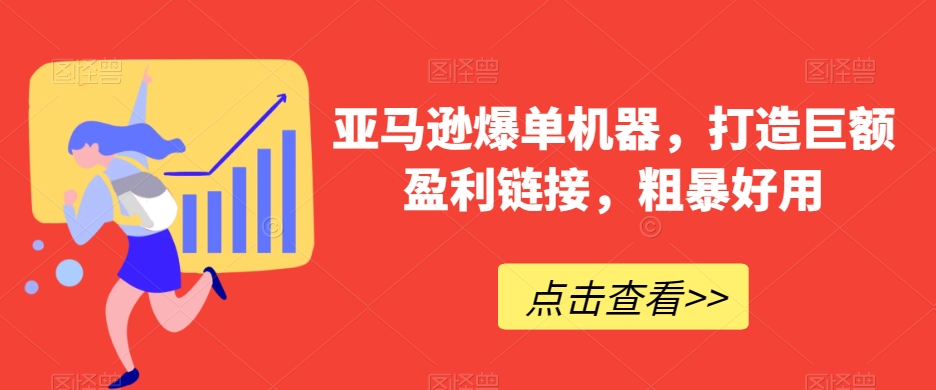 亚马逊爆单机器，打造巨额盈利链接，粗暴好用|云雀资源分享