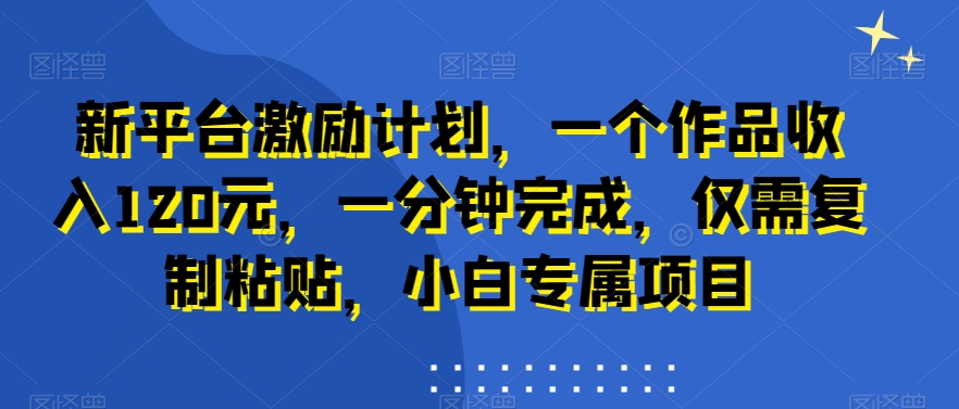 新平台激励计划，一个作品收入120元，一分钟完成，仅需复制粘贴，小白专属项目【揭秘】|云雀资源分享