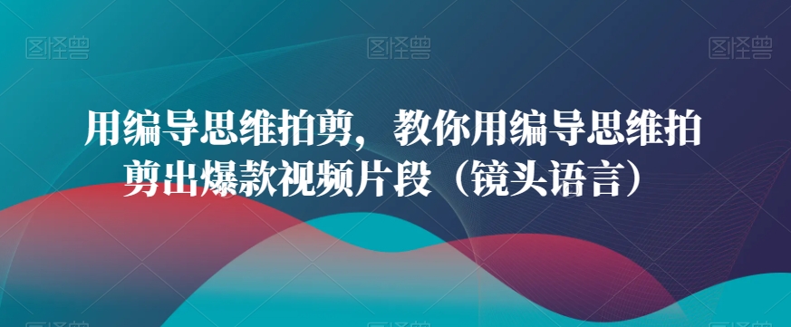 用编导思维拍剪，教你用编导思维拍剪出爆款视频片段（镜头语言）|云雀资源分享