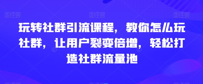 玩转社群引流课程，教你怎么玩社群，让用户裂变倍增，轻松打造社群流量池|云雀资源分享