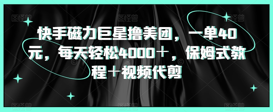 快手磁力巨星撸美团，一单40元，每天轻松4000＋，保姆式教程＋视频代剪|云雀资源分享