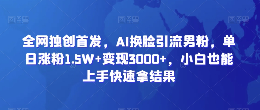 全网独创首发，AI换脸引流男粉，单日涨粉1.5W+变现3000+，小白也能上手快速拿结果【揭秘】|云雀资源分享