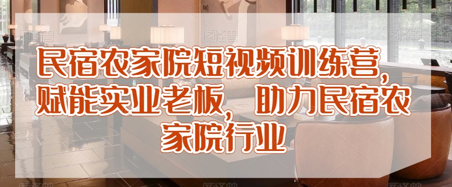 民宿农家院短视频训练营，赋能实业老板，助力民宿农家院行业|云雀资源分享