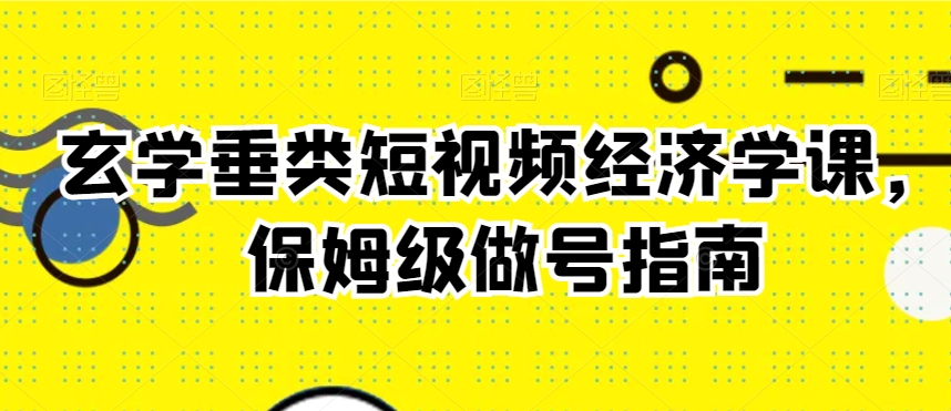 玄学垂类短视频经济学课，保姆级做号指南|云雀资源分享