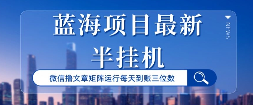 蓝海项目最新半挂机微信文章矩阵运行每天到账三位数|云雀资源分享