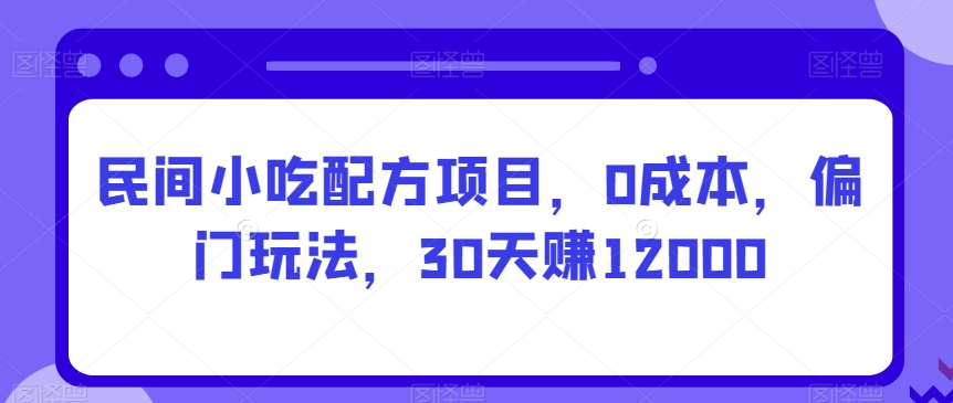 民间小吃配方项目，0成本，偏门玩法，30天赚12000|云雀资源分享