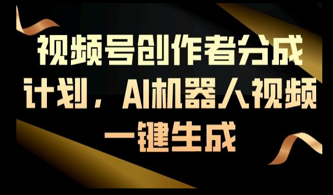 视频号创作者分成计划，AI机器人视频一键生成|云雀资源分享