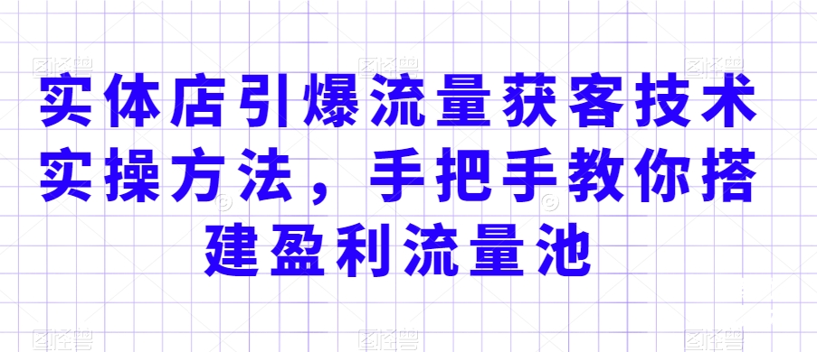 实体店引爆流量获客技术实操方法，手把手教你搭建盈利流量池，让你的生意客户裂变渠道裂变|云雀资源分享