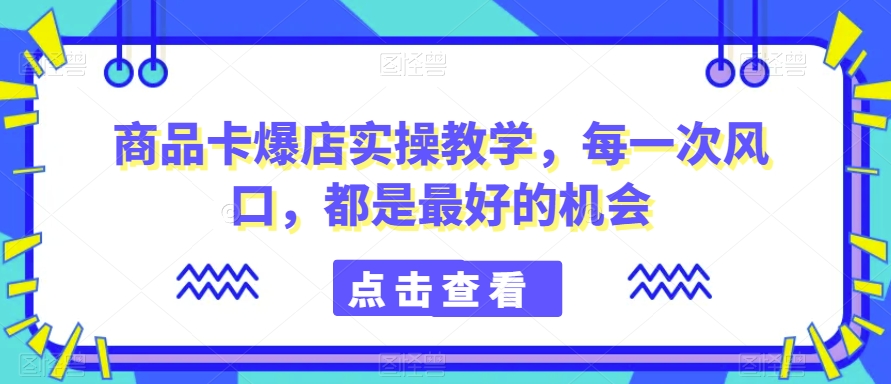 商品卡爆店实操教学，每一次风口，都是最好的机会|云雀资源分享