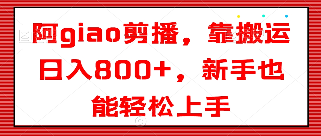 阿giao剪播，靠搬运日入800+，新手也能轻松上手【揭秘】|云雀资源分享