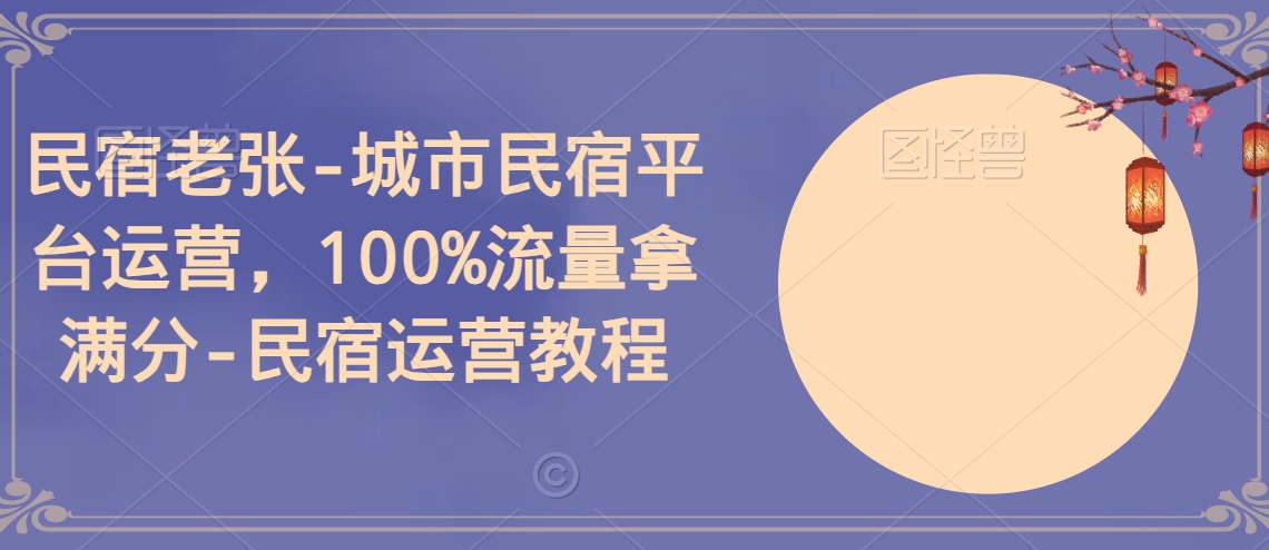 民宿老张-城市民宿平台运营，100%流量拿满分-民宿运营教程|云雀资源分享